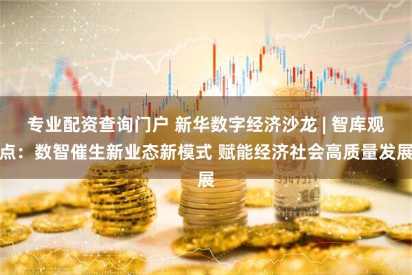 专业配资查询门户 新华数字经济沙龙 | 智库观点：数智催生新业态新模式 赋能经济社会高质量发展