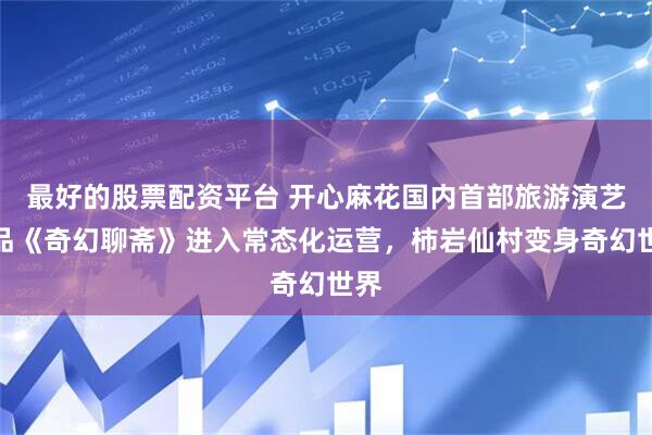 最好的股票配资平台 开心麻花国内首部旅游演艺作品《奇幻聊斋》进入常态化运营，柿岩仙村变身奇幻世界