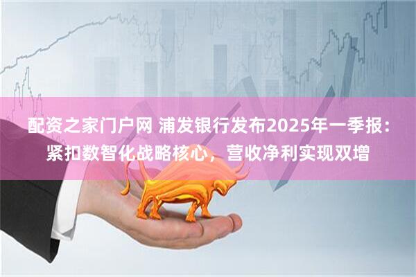 配资之家门户网 浦发银行发布2025年一季报：紧扣数智化战略核心，营收净利实现双增
