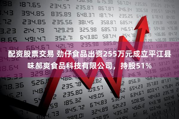 配资股票交易 劲仔食品出资255万元成立平江县味郝爽食品科技有限公司，持股51%