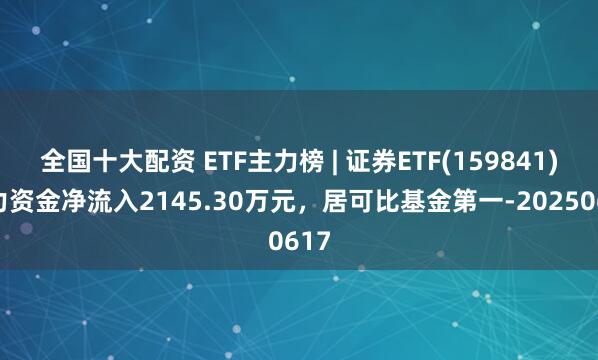 全国十大配资 ETF主力榜 | 证券ETF(159841)主力资金净流入2145.30万元，居可比基金第一-20250617