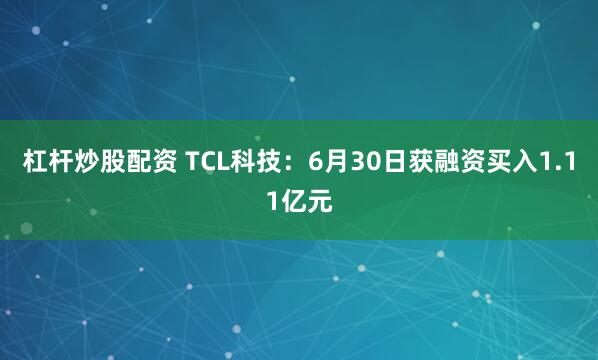 杠杆炒股配资 TCL科技：6月30日获融资买入1.11亿元