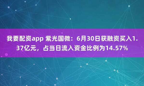 我要配资app 紫光国微：6月30日获融资买入1.37亿元，占当日流入资金比例为14.57%