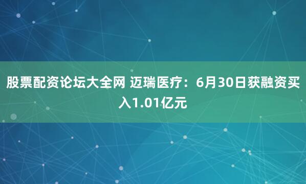 股票配资论坛大全网 迈瑞医疗：6月30日获融资买入1.01亿元