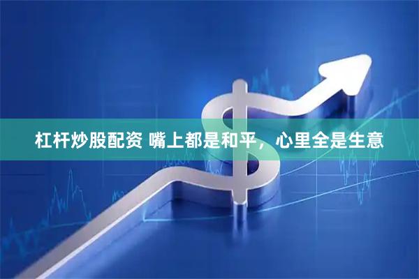 杠杆炒股配资 嘴上都是和平，心里全是生意