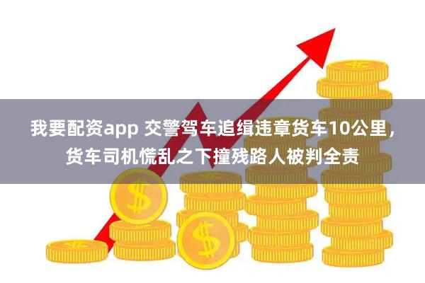 我要配资app 交警驾车追缉违章货车10公里，货车司机慌乱之下撞残路人被判全责