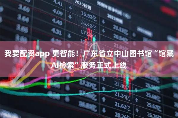 我要配资app 更智能！广东省立中山图书馆“馆藏AI检索”服务正式上线