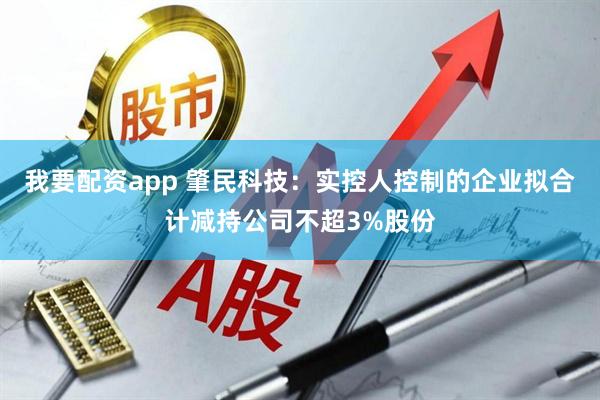 我要配资app 肇民科技：实控人控制的企业拟合计减持公司不超3%股份