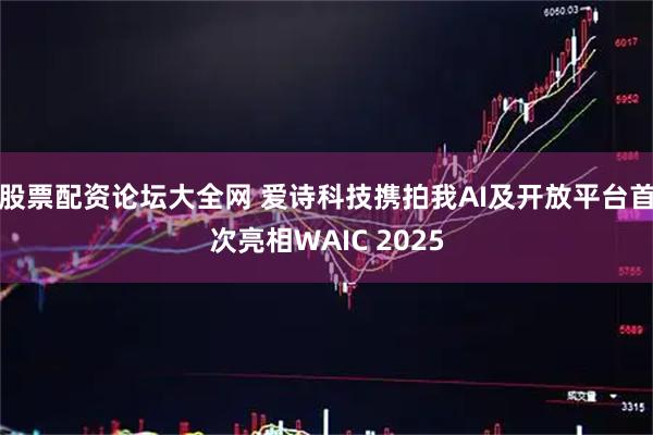 股票配资论坛大全网 爱诗科技携拍我AI及开放平台首次亮相WAIC 2025