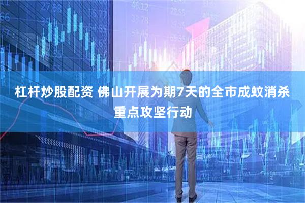 杠杆炒股配资 佛山开展为期7天的全市成蚊消杀重点攻坚行动