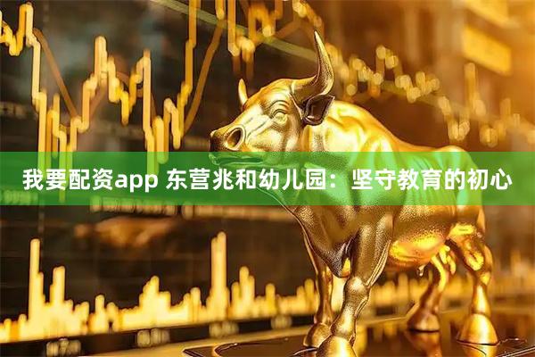我要配资app 东营兆和幼儿园：坚守教育的初心