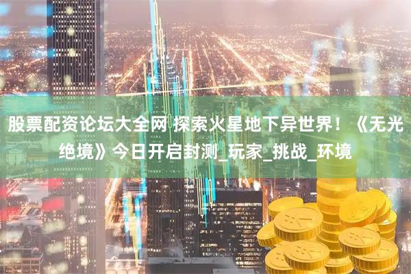 股票配资论坛大全网 探索火星地下异世界！《无光绝境》今日开启封测_玩家_挑战_环境