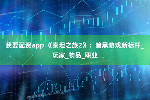 我要配资app 《泰坦之旅2》：暗黑游戏新标杆_玩家_物品_职业