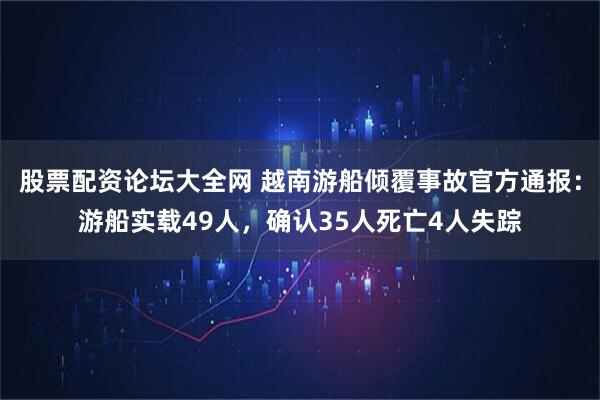 股票配资论坛大全网 越南游船倾覆事故官方通报：游船实载49人，确认35人死亡4人失踪