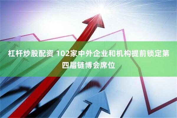 杠杆炒股配资 102家中外企业和机构提前锁定第四届链博会席位