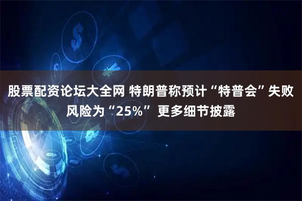 股票配资论坛大全网 特朗普称预计“特普会”失败风险为“25%” 更多细节披露