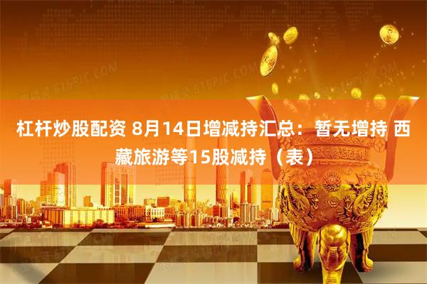 杠杆炒股配资 8月14日增减持汇总：暂无增持 西藏旅游等15股减持（表）