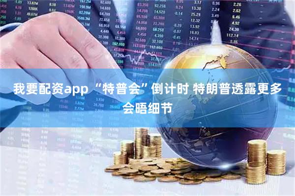 我要配资app “特普会”倒计时 特朗普透露更多会晤细节