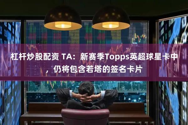 杠杆炒股配资 TA：新赛季Topps英超球星卡中，仍将包含若塔的签名卡片