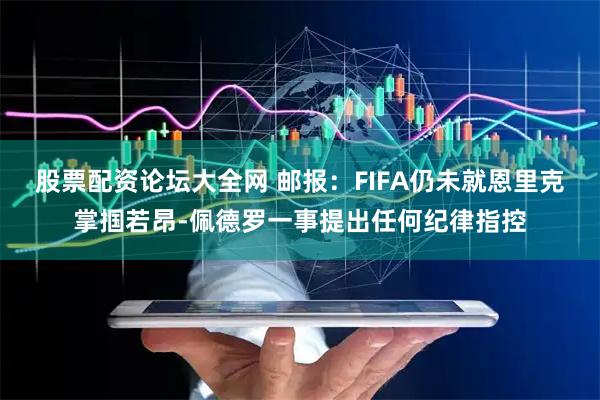 股票配资论坛大全网 邮报：FIFA仍未就恩里克掌掴若昂-佩德罗一事提出任何纪律指控