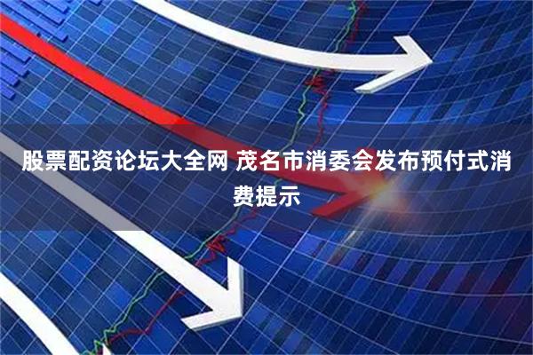 股票配资论坛大全网 茂名市消委会发布预付式消费提示