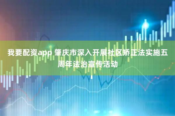 我要配资app 肇庆市深入开展社区矫正法实施五周年法治宣传活动