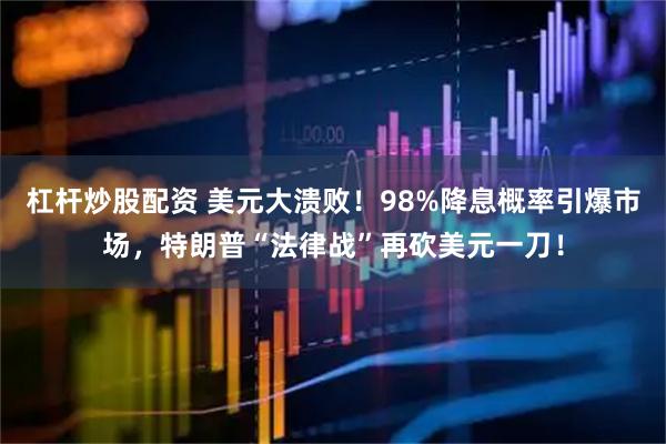 杠杆炒股配资 美元大溃败！98%降息概率引爆市场，特朗普“法律战”再砍美元一刀！