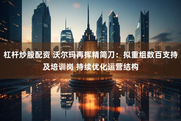杠杆炒股配资 沃尔玛再挥精简刀：拟重组数百支持及培训岗 持续优化运营结构