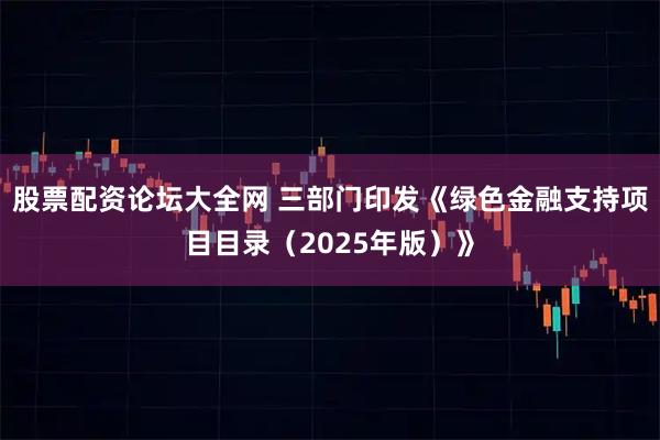 股票配资论坛大全网 三部门印发《绿色金融支持项目目录（2025年版）》
