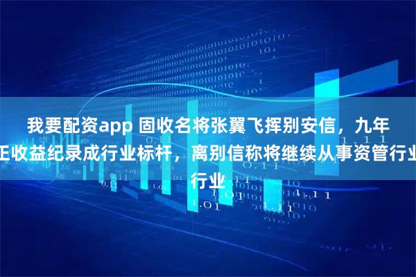 我要配资app 固收名将张翼飞挥别安信，九年正收益纪录成行业标杆，离别信称将继续从事资管行业