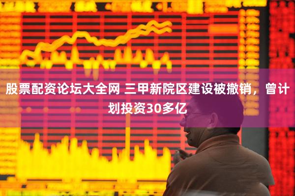 股票配资论坛大全网 三甲新院区建设被撤销，曾计划投资30多亿
