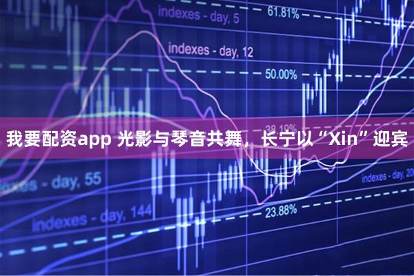我要配资app 光影与琴音共舞，长宁以“Xin”迎宾