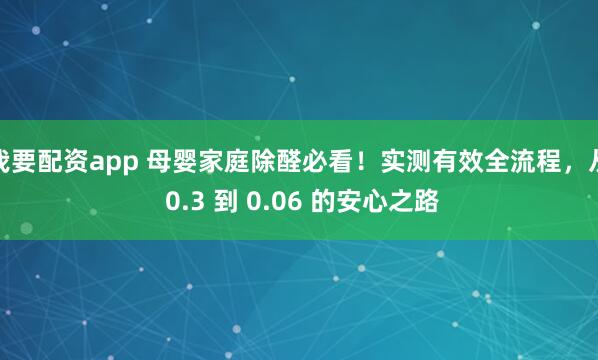我要配资app 母婴家庭除醛必看！实测有效全流程，从 0.3 到 0.06 的安心之路