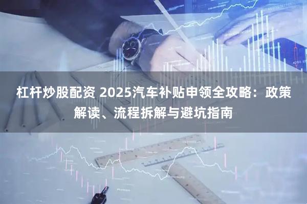 杠杆炒股配资 2025汽车补贴申领全攻略:政策解读、流程拆解与避坑指南