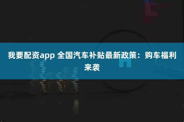 我要配资app 全国汽车补贴最新政策:购车福利来袭