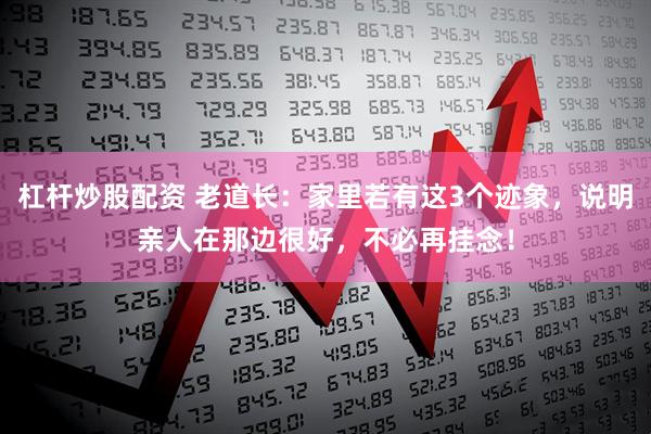 杠杆炒股配资 老道长:家里若有这3个迹象,说明亲人在那边很好,不必再挂念!