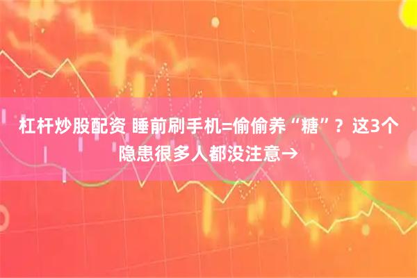 杠杆炒股配资 睡前刷手机=偷偷养“糖”？这3个隐患很多人都没注意→