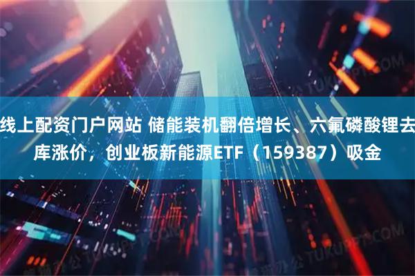 线上配资门户网站 储能装机翻倍增长、六氟磷酸锂去库涨价，创业板新能源ETF（159387）吸金